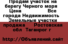 Продам участок на берегу Черного моря › Цена ­ 4 300 000 - Все города Недвижимость » Земельные участки продажа   . Ростовская обл.,Таганрог г.